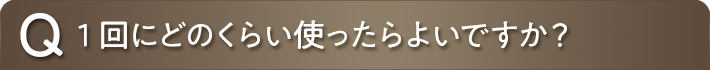 1回にどのくらい使ったら良いですか？